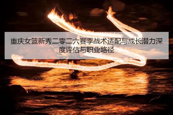 重庆女篮新秀二零二六赛季战术适配与成长潜力深度评估与职业路径