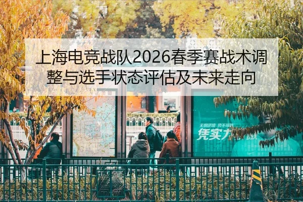 上海电竞战队2026春季赛战术调整与选手状态评估及未来走向