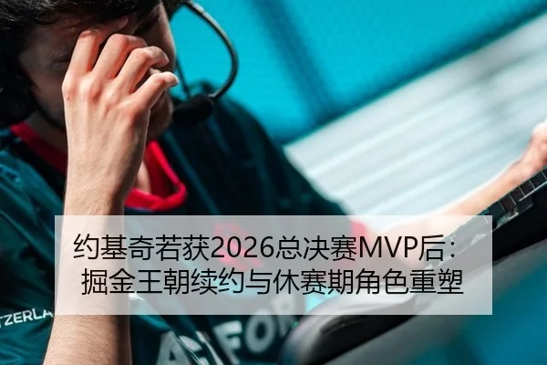 约基奇若获2026总决赛MVP后：掘金王朝续约与休赛期角色重塑