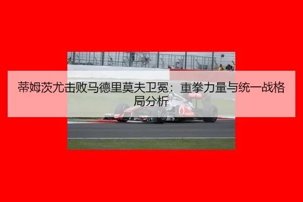 蒂姆茨尤击败马德里莫夫卫冕：重拳力量与统一战格局分析